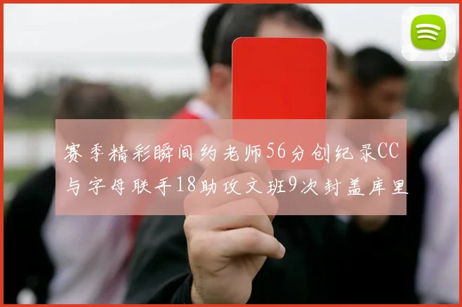 赛季精彩瞬间约老师56分创纪录CC与字母联手18助攻文班9次封盖库里三分球12记齐发