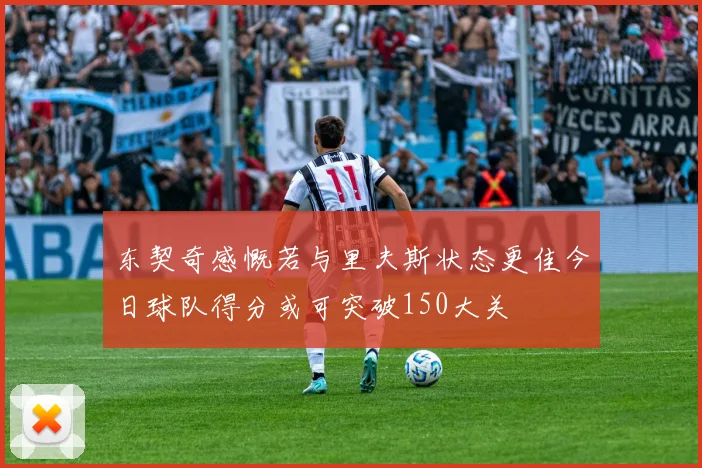 东契奇感慨若与里夫斯状态更佳今日球队得分或可突破150大关