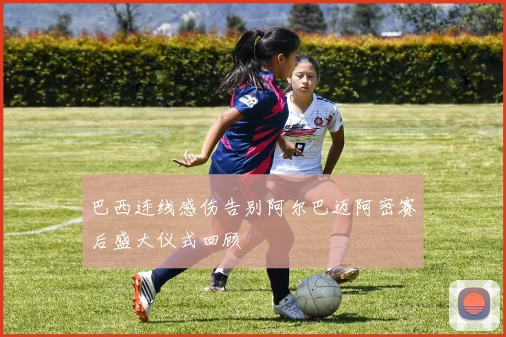 巴西连线感伤告别阿尔巴迈阿密赛后盛大仪式回顾