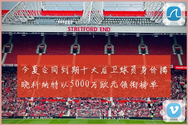 今夏合同到期十大后卫球员身价揭晓科纳特以5000万欧元领衔榜单