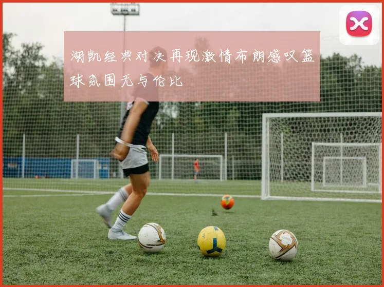 湖凯经典对决再现激情布朗感叹篮球氛围无与伦比