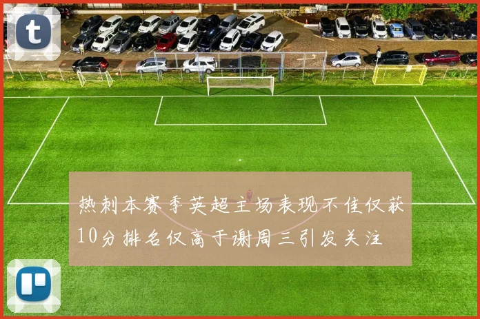 热刺本赛季英超主场表现不佳仅获10分排名仅高于谢周三引发关注