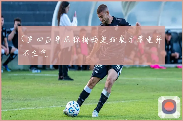 C罗回应鲁尼称梅西更好表示尊重并不生气