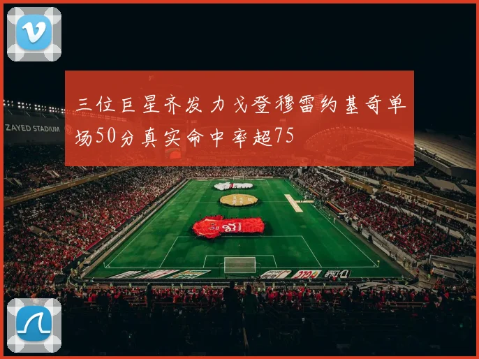 三位巨星齐发力戈登穆雷约基奇单场50分真实命中率超75