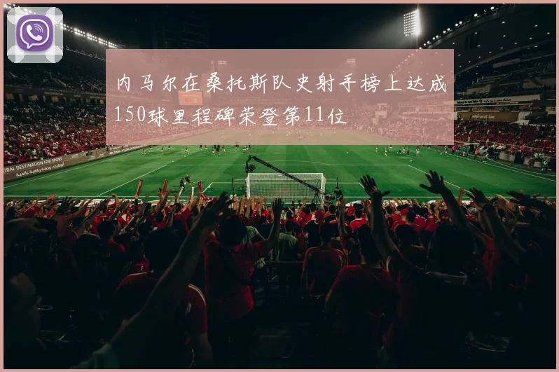 内马尔在桑托斯队史射手榜上达成150球里程碑荣登第11位