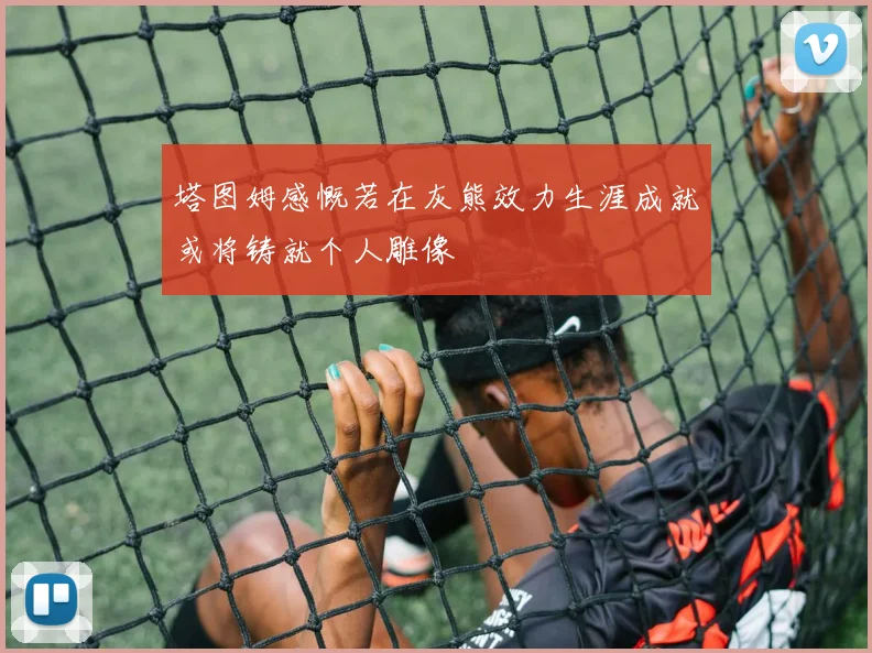 塔图姆感慨若在灰熊效力生涯成就或将铸就个人雕像