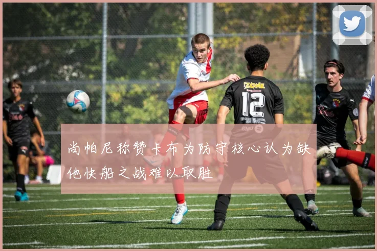 尚帕尼称赞卡布为防守核心认为缺他快船之战难以取胜