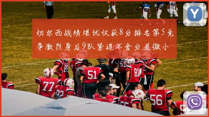 切尔西战绩堪忧仅获8分排名第5竞争激烈身后9队紧追不舍分差微小