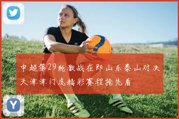 中超第29轮激战在即山东泰山对决天津津门虎精彩赛程抢先看