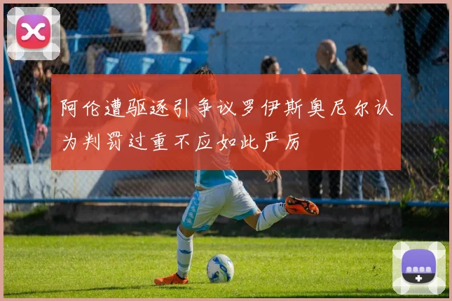 阿伦遭驱逐引争议罗伊斯奥尼尔认为判罚过重不应如此严厉
