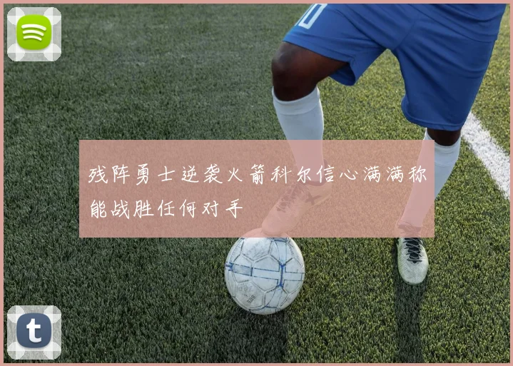 残阵勇士逆袭火箭科尔信心满满称能战胜任何对手