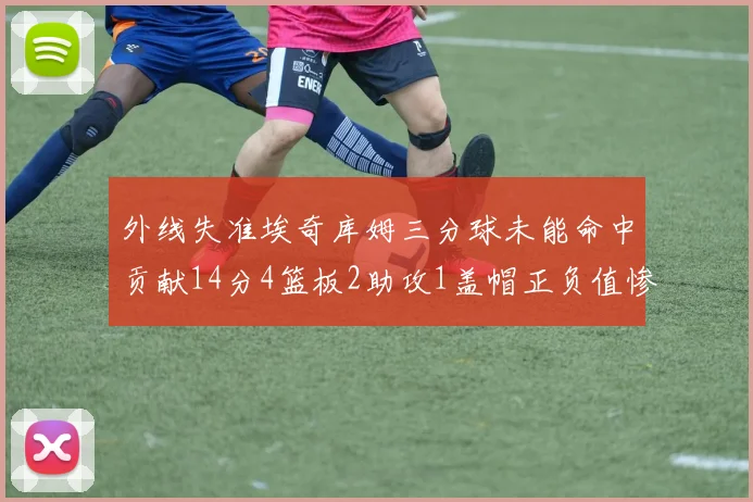 外线失准埃奇库姆三分球未能命中贡献14分4篮板2助攻1盖帽正负值惨淡29