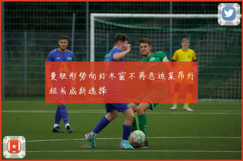 曼联形势向好冬窗不再急迫莱昂外租或成新选择
