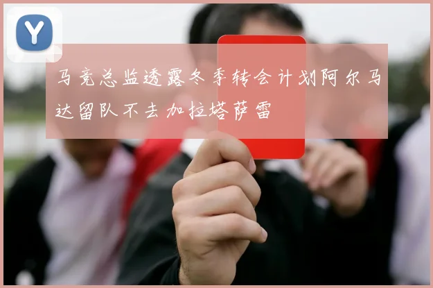 马竞总监透露冬季转会计划阿尔马达留队不去加拉塔萨雷