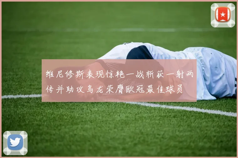 维尼修斯表现惊艳一战斩获一射两传并助攻乌龙荣膺欧冠最佳球员