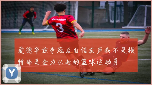 爱德华兹夺冠后自信发声我不是模特而是全力以赴的篮球运动员