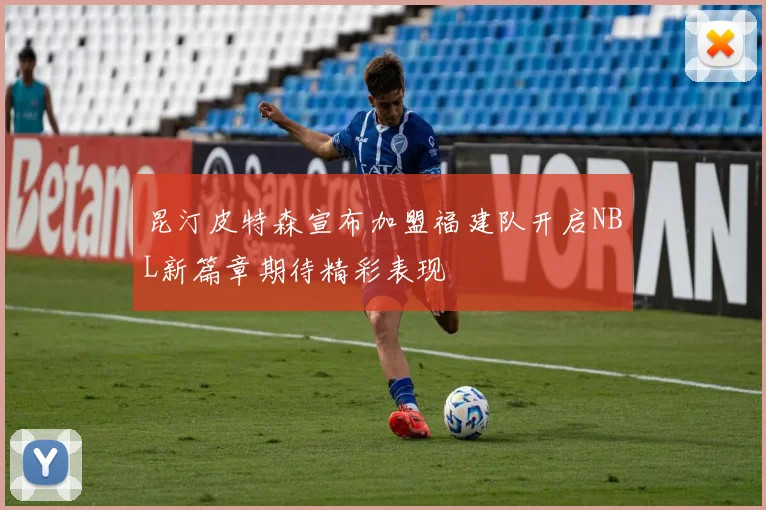 昆汀皮特森宣布加盟福建队开启NBL新篇章期待精彩表现