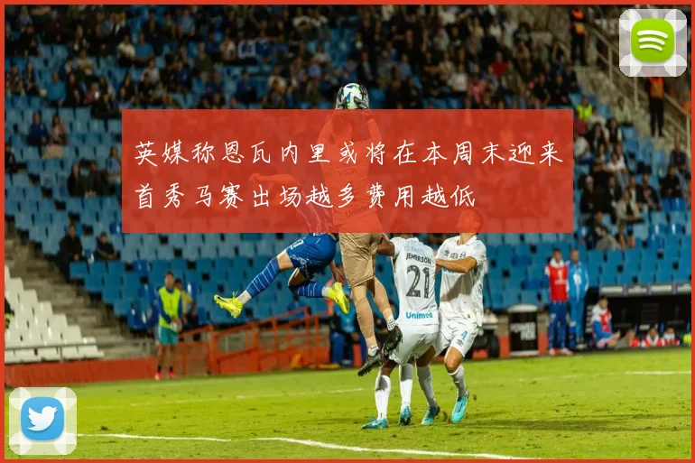 英媒称恩瓦内里或将在本周末迎来首秀马赛出场越多费用越低