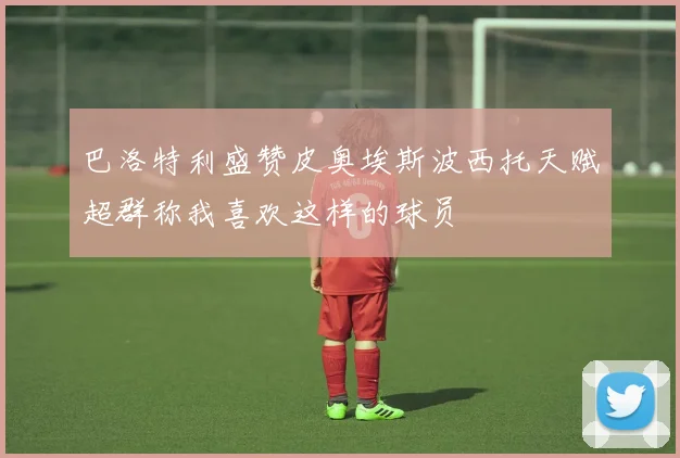 巴洛特利盛赞皮奥埃斯波西托天赋超群称我喜欢这样的球员