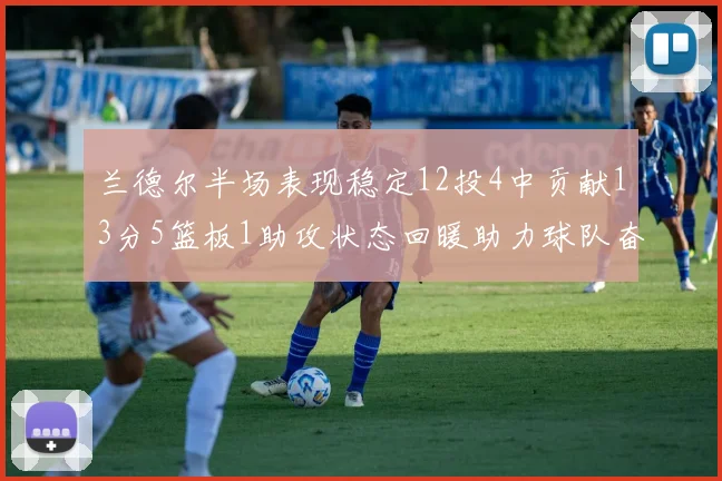 兰德尔半场表现稳定12投4中贡献13分5篮板1助攻状态回暖助力球队奋战