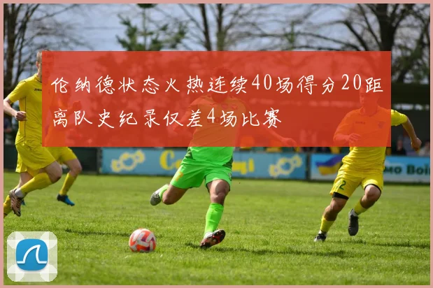 伦纳德状态火热连续40场得分20距离队史纪录仅差4场比赛