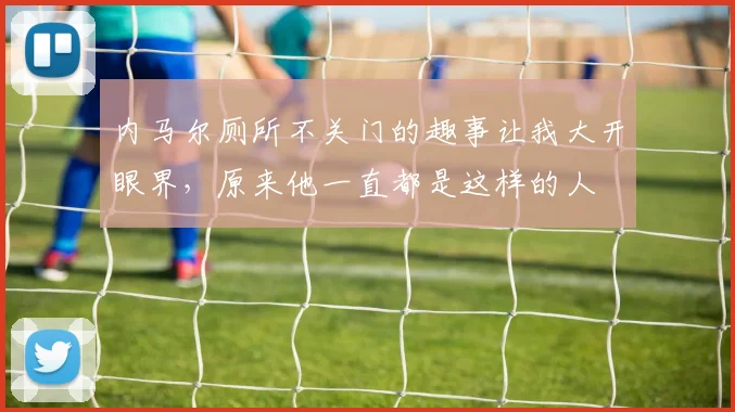 内马尔厕所不关门的趣事让我大开眼界，原来他一直都是这样的人