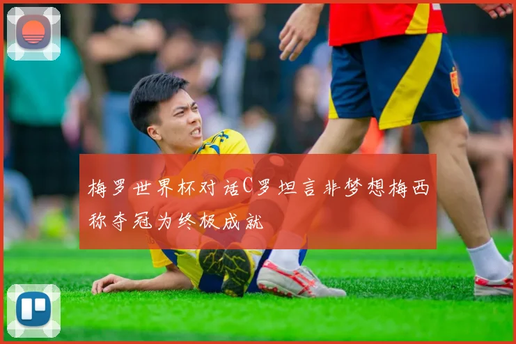 梅罗世界杯对话C罗坦言非梦想梅西称夺冠为终极成就