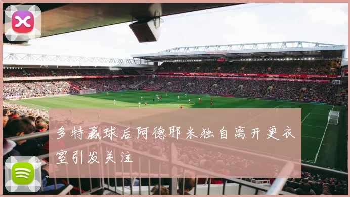 多特赢球后阿德耶米独自离开更衣室引发关注