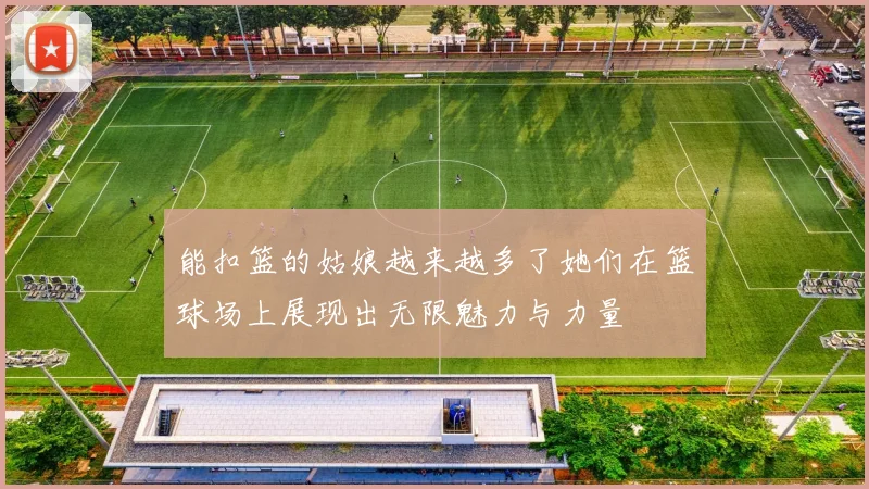 能扣篮的姑娘越来越多了她们在篮球场上展现出无限魅力与力量
