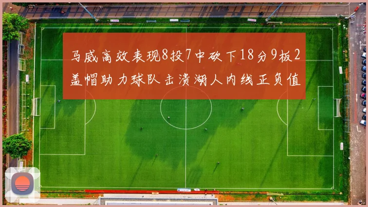 马威高效表现8投7中砍下18分9板2盖帽助力球队击溃湖人内线正负值高达19