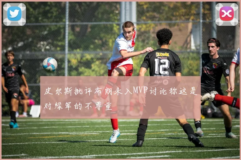 皮尔斯批评布朗未入MVP讨论称这是对绿军的不尊重