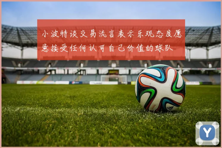 小波特谈交易流言表示乐观态度愿意接受任何认可自己价值的球队