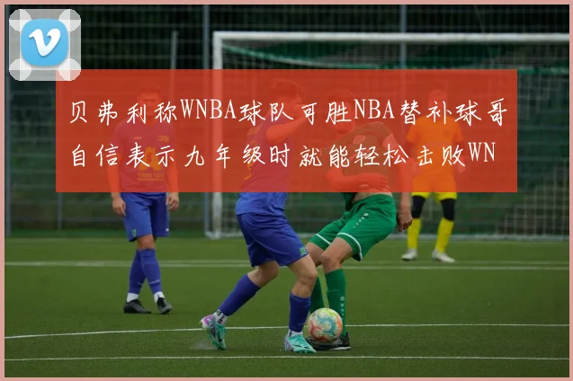 贝弗利称WNBA球队可胜NBA替补球哥自信表示九年级时就能轻松击败WNBA