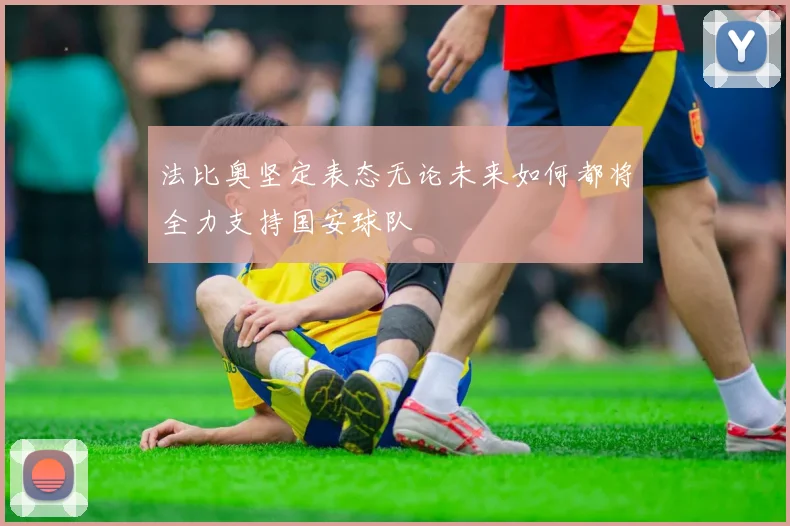 法比奥坚定表态无论未来如何都将全力支持国安球队