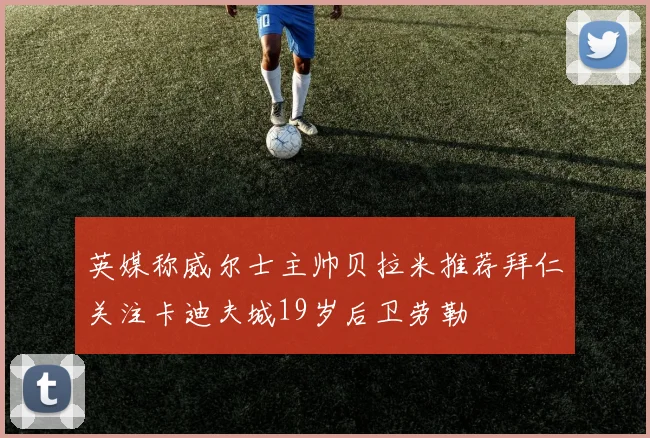 英媒称威尔士主帅贝拉米推荐拜仁关注卡迪夫城19岁后卫劳勒