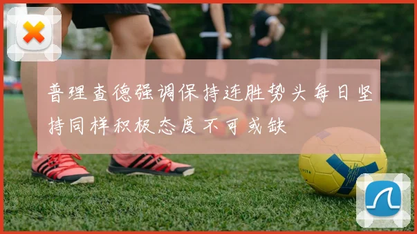 普理查德强调保持连胜势头每日坚持同样积极态度不可或缺