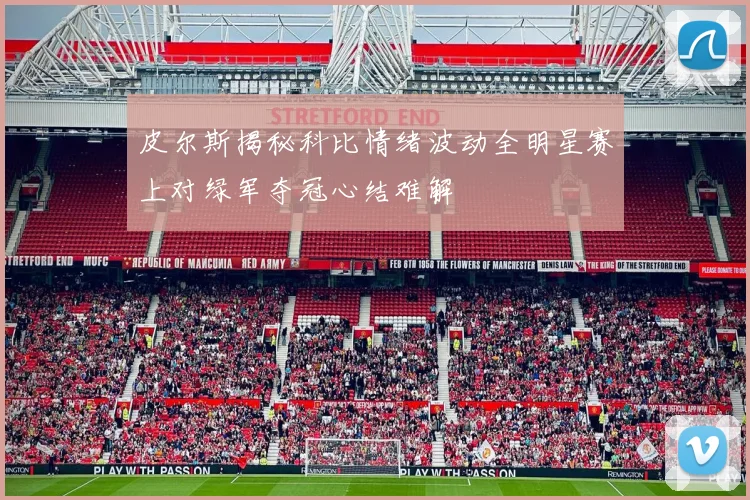 皮尔斯揭秘科比情绪波动全明星赛上对绿军夺冠心结难解