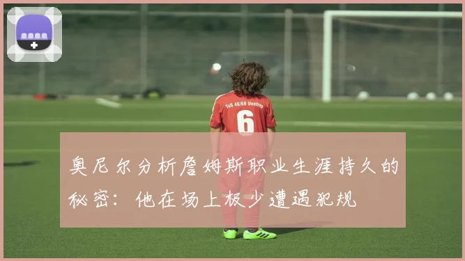 奥尼尔分析詹姆斯职业生涯持久的秘密：他在场上极少遭遇犯规