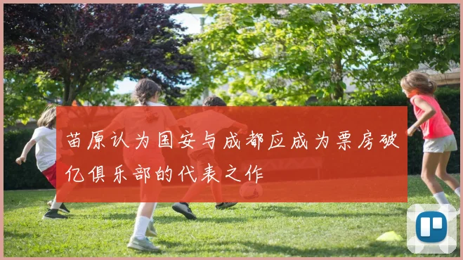 苗原认为国安与成都应成为票房破亿俱乐部的代表之作