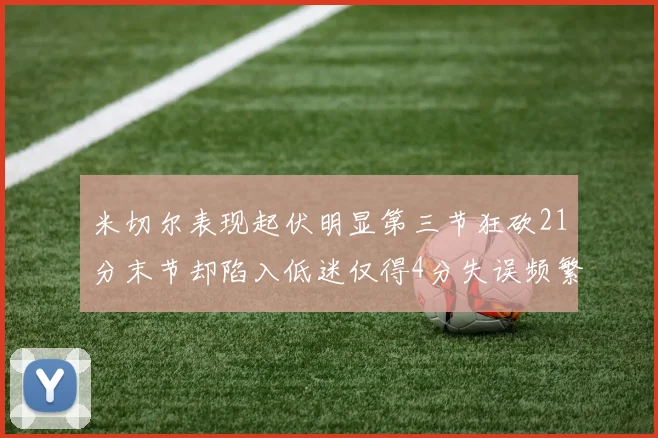 米切尔表现起伏明显第三节狂砍21分末节却陷入低迷仅得4分失误频繁