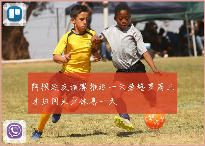 阿根廷友谊赛推迟一天劳塔罗周三才归国米少休息一天