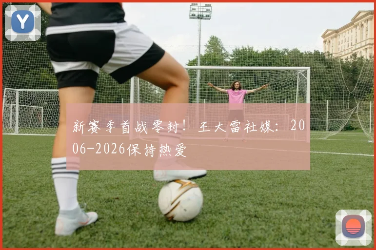 新赛季首战零封！王大雷社媒：2006-2026保持热爱