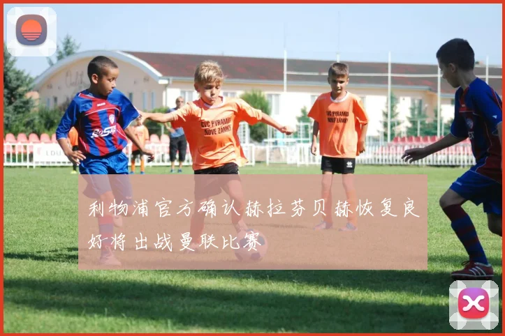 利物浦官方确认赫拉芬贝赫恢复良好将出战曼联比赛