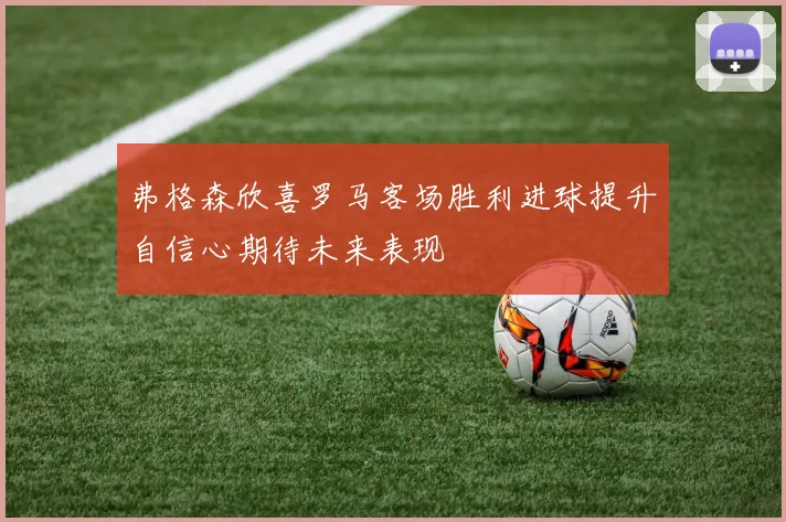 弗格森欣喜罗马客场胜利进球提升自信心期待未来表现