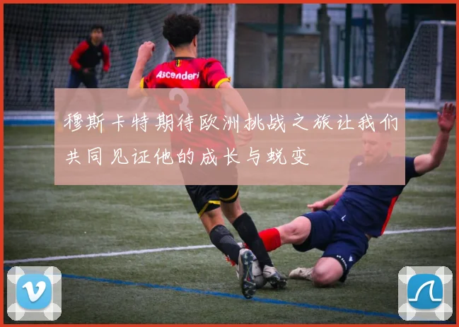 穆斯卡特期待欧洲挑战之旅让我们共同见证他的成长与蜕变