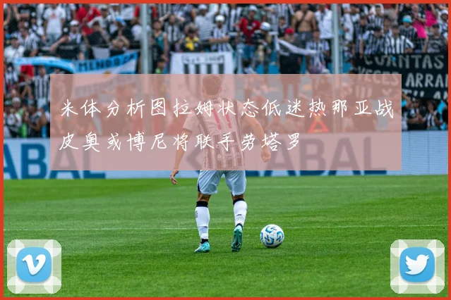 米体分析图拉姆状态低迷热那亚战皮奥或博尼将联手劳塔罗