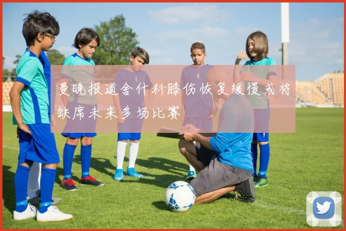 曼晚报道舍什科膝伤恢复缓慢或将缺席未来多场比赛