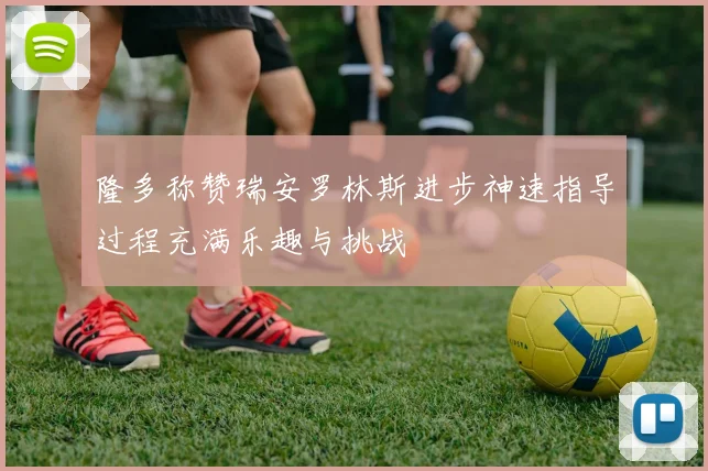 隆多称赞瑞安罗林斯进步神速指导过程充满乐趣与挑战