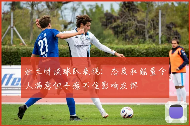 杜兰特谈球队表现：态度和能量令人满意但手感不佳影响发挥