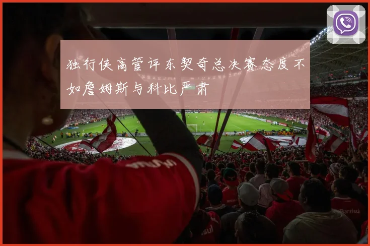 独行侠高管评东契奇总决赛态度不如詹姆斯与科比严肃
